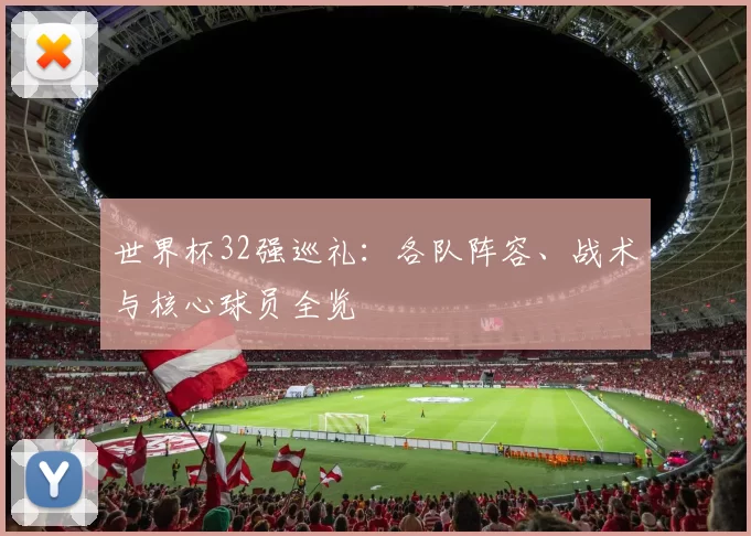世界杯32强巡礼：各队阵容、战术与核心球员全览