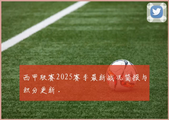 西甲联赛2025赛季最新战况简报与积分更新 .