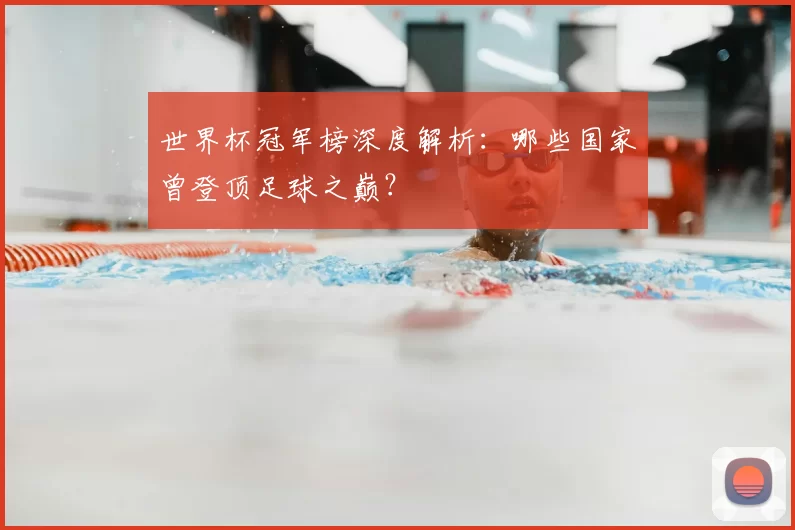 世界杯冠军榜深度解析:哪些国家曾登顶足球之巅?