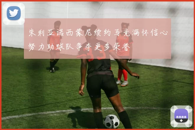 朱利亚诺西蒙尼续约马竞满怀信心努力助球队争夺更多荣誉