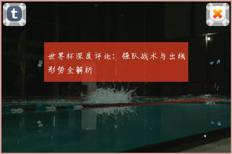 世界杯深度评论:强队战术与出线形势全解析